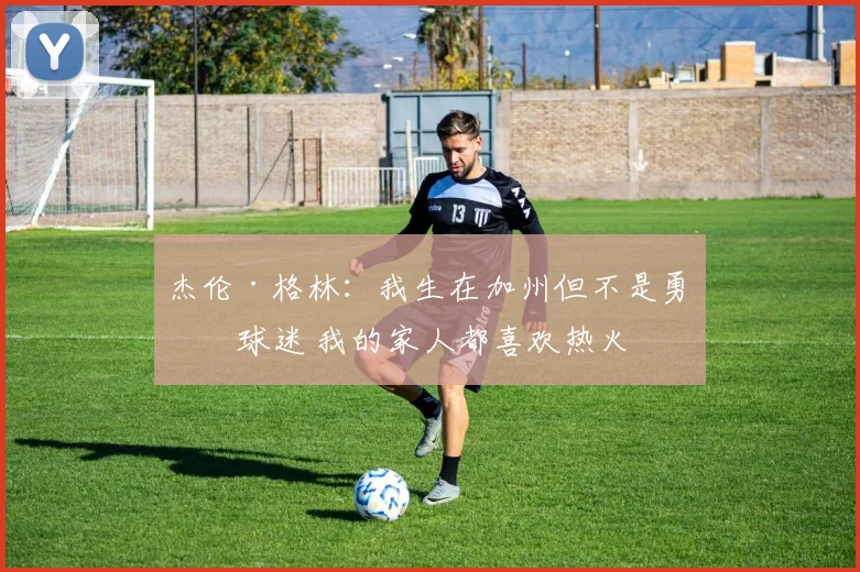 杰伦·格林：我生在加州但不是勇士球迷 我的家人都喜欢热火