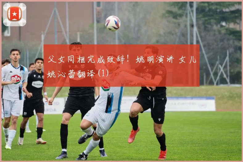 父女同框完成致辞！姚明演讲 女儿姚沁蕾翻译(1)