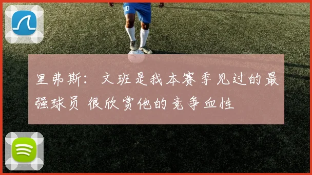 里弗斯：文班是我本赛季见过的最强球员 很欣赏他的竞争血性