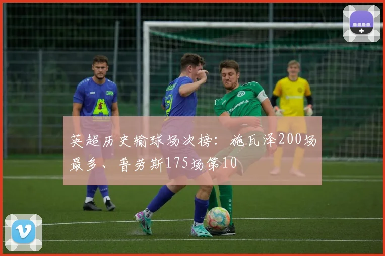 英超历史输球场次榜：施瓦泽200场最多、普劳斯175场第10