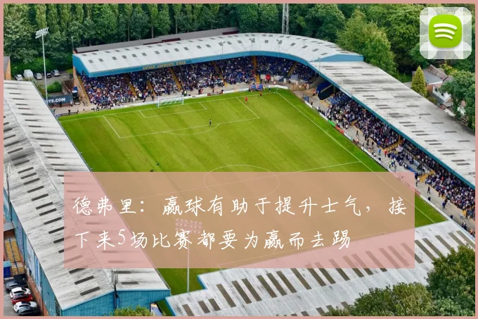 德弗里：赢球有助于提升士气，接下来5场比赛都要为赢而去踢
